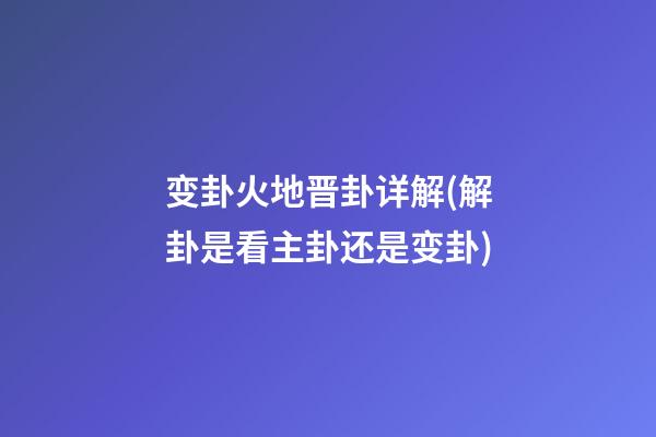 变卦火地晋卦详解(解卦是看主卦还是变卦)