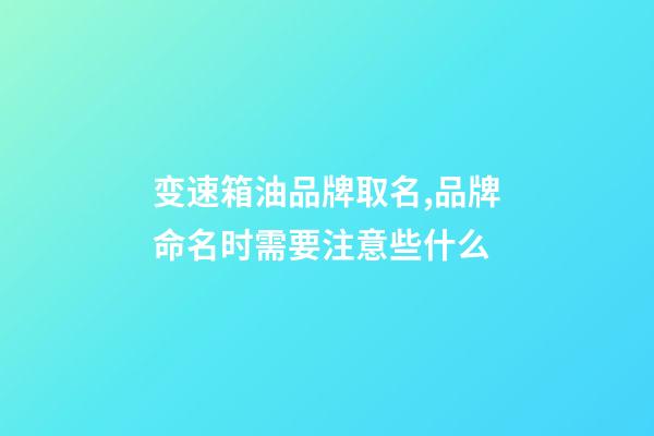 变速箱油品牌取名,品牌命名时需要注意些什么-第1张-商标起名-玄机派