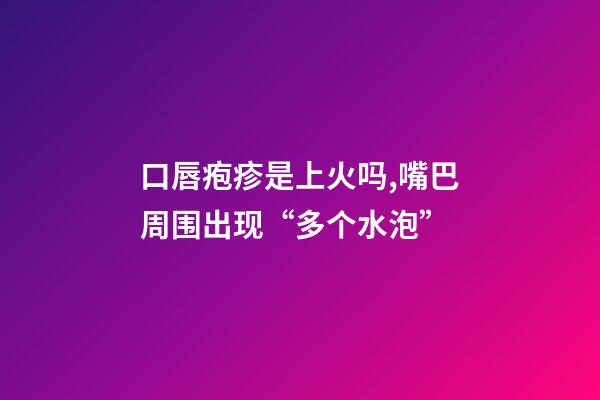 口唇疱疹是上火吗,嘴巴周围出现“多个水泡”-第1张-观点-玄机派