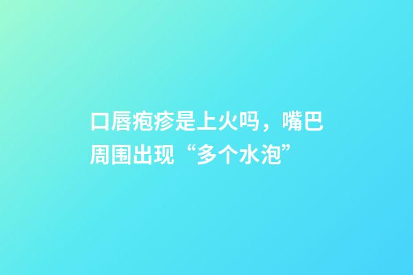 口唇疱疹是上火吗，嘴巴周围出现“多个水泡”-第1张-观点-玄机派