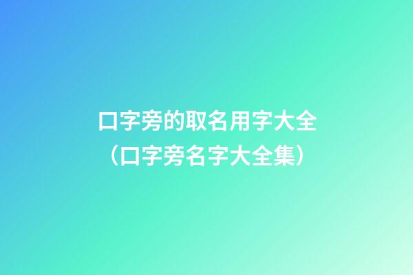 口字旁的取名用字大全（口字旁名字大全集）