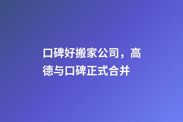 口碑好搬家公司，高德与口碑正式合并-第1张-观点-玄机派