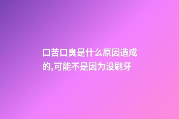 口苦口臭是什么原因造成的,可能不是因为没刷牙-第1张-观点-玄机派