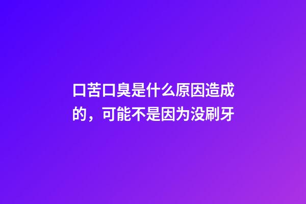 口苦口臭是什么原因造成的，可能不是因为没刷牙-第1张-观点-玄机派