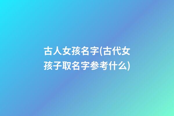 古人女孩名字(古代女孩子取名字参考什么)
