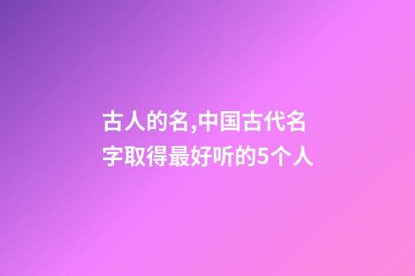 古人的名,中国古代名字取得最好听的5个人-第1张-观点-玄机派