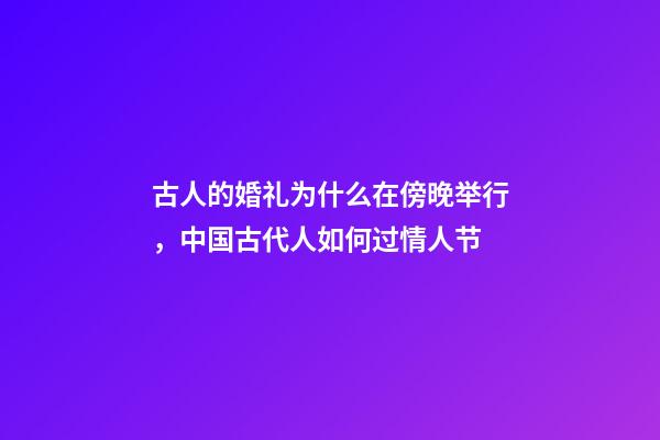 古人的婚礼为什么在傍晚举行，中国古代人如何过情人节-第1张-观点-玄机派