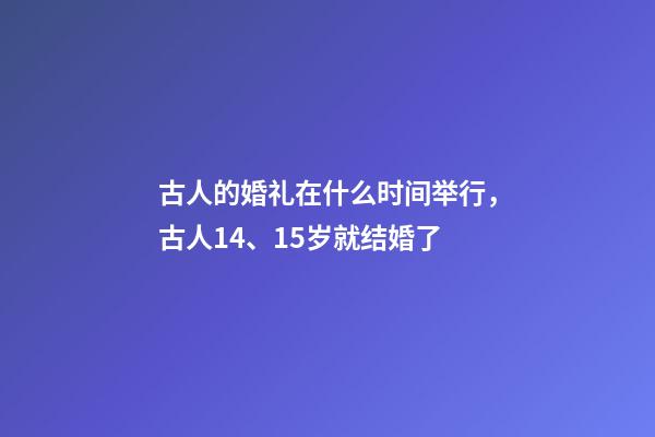 古人的婚礼在什么时间举行，古人14、15岁就结婚了-第1张-观点-玄机派