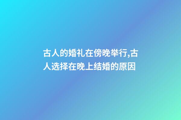 古人的婚礼在傍晚举行,古人选择在晚上结婚的原因-第1张-观点-玄机派