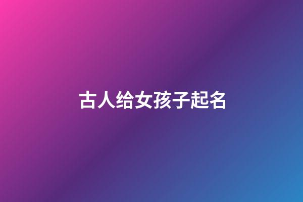 古人给女孩子起名(古人给女孩子起名字)-第1张-女孩起名-玄机派