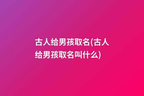 古人给男孩取名(古人给男孩取名叫什么)