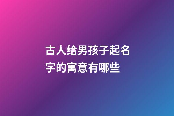 古人给男孩子起名字的寓意有哪些(古代男孩儿名字)