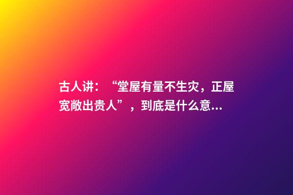 古人讲：“堂屋有量不生灾，正屋宽敞出贵人”，到底是什么意思？
