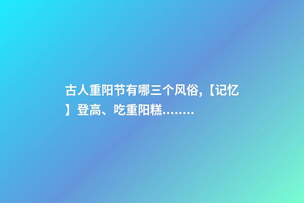 古人重阳节有哪三个风俗,【记忆】登高、吃重阳糕......今朝-第1张-观点-玄机派