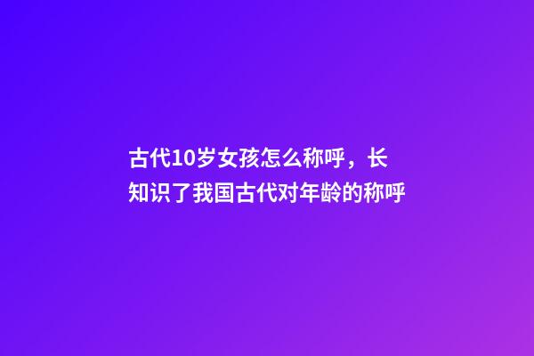 古代10岁女孩怎么称呼，长知识了我国古代对年龄(0岁至100岁)的称呼-第1张-观点-玄机派