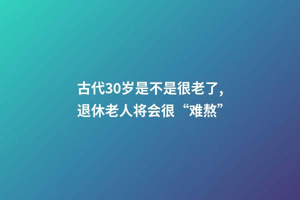 古代30岁是不是很老了,退休老人将会很“难熬”-第1张-观点-玄机派