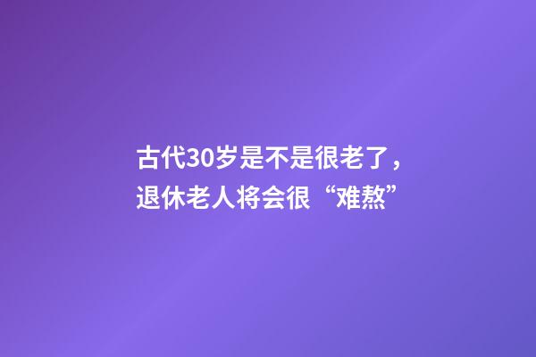 古代30岁是不是很老了，退休老人将会很“难熬”-第1张-观点-玄机派