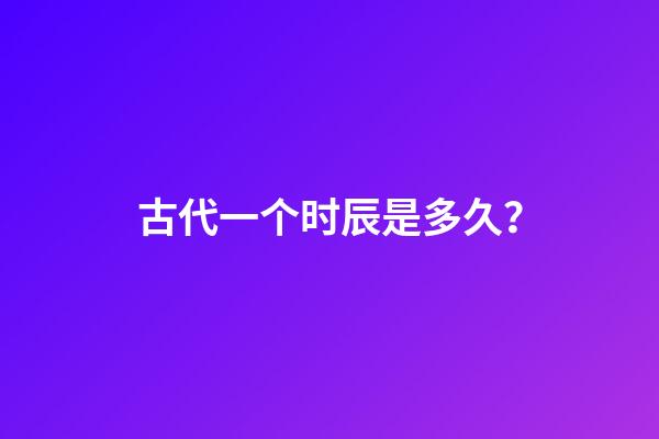 古代一个时辰是多久？