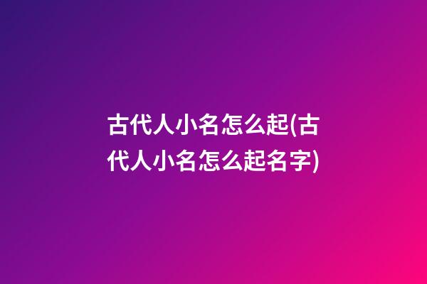 古代人小名怎么起(古代人小名怎么起名字)