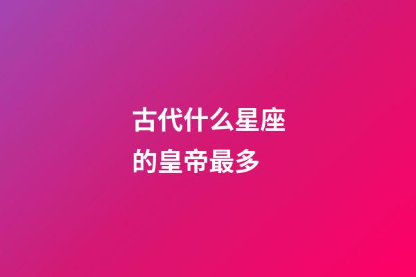 古代什么星座的皇帝最多-第1张-星座运势-玄机派