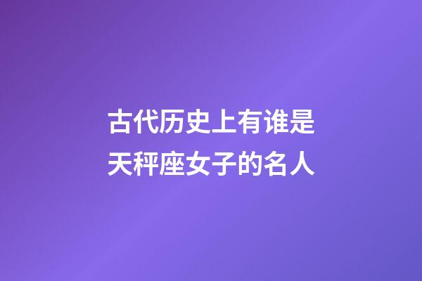 古代历史上有谁是天秤座女子的名人-第1张-星座运势-玄机派