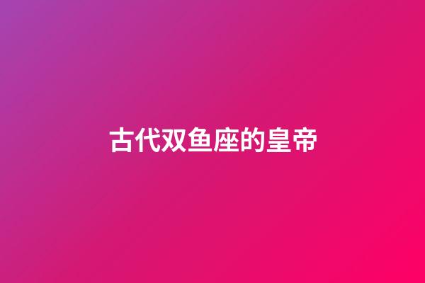 古代双鱼座的皇帝-第1张-星座运势-玄机派