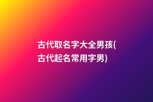 古代取名字大全男孩(古代起名常用字男)