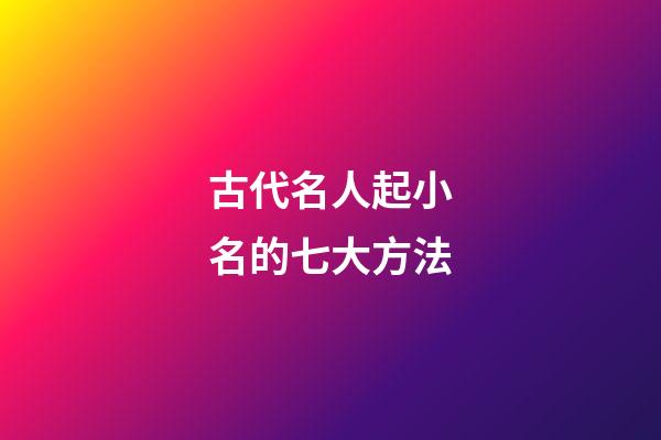 古代名人起小名的七大方法