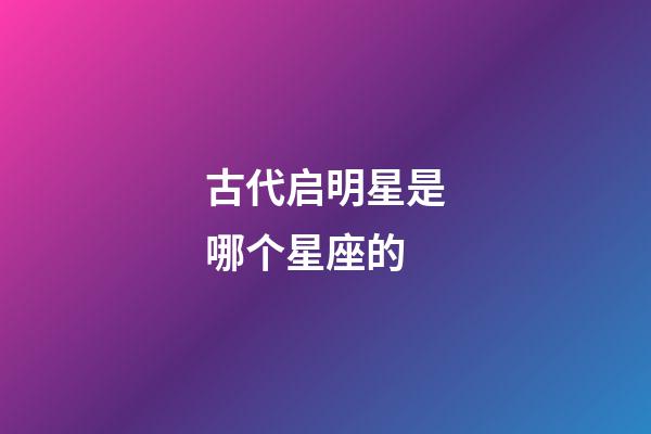 古代启明星是哪个星座的