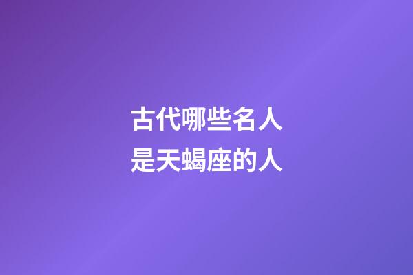 古代哪些名人是天蝎座的人-第1张-星座运势-玄机派