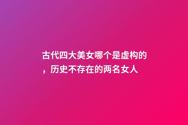 古代四大美女哪个是虚构的，历史不存在的两名女人-第1张-观点-玄机派