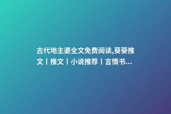 古代地主婆全文免费阅读,葵葵推文丨推文丨小说推荐丨言情书单(508)-第1张-观点-玄机派