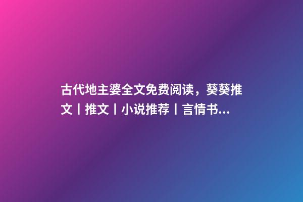 古代地主婆全文免费阅读，葵葵推文丨推文丨小说推荐丨言情书单(508)-第1张-观点-玄机派