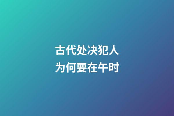 古代处决犯人为何要在午时