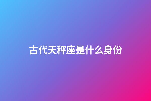 古代天秤座是什么身份-第1张-星座运势-玄机派