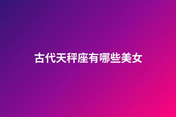 古代天秤座有哪些美女-第1张-星座运势-玄机派