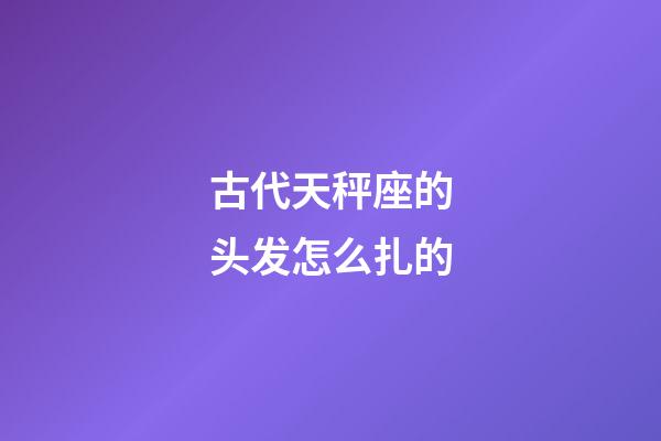 古代天秤座的头发怎么扎的-第1张-星座运势-玄机派