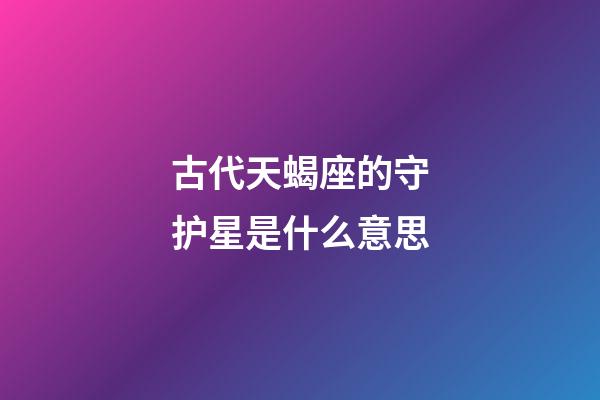 古代天蝎座的守护星是什么意思-第1张-星座运势-玄机派