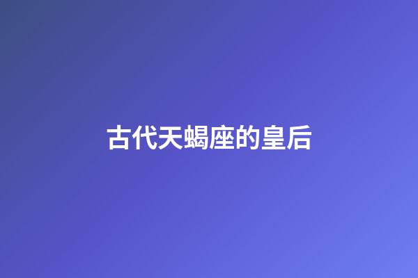 古代天蝎座的皇后-第1张-星座运势-玄机派