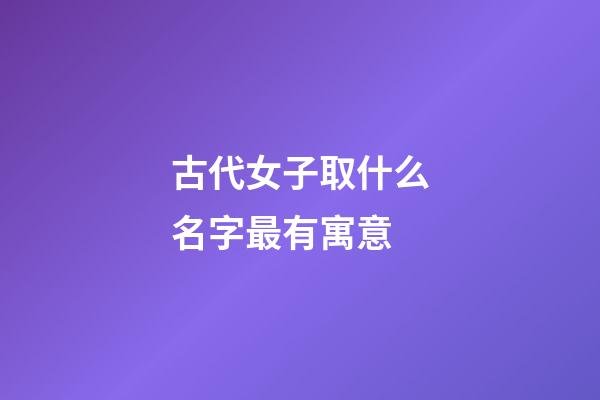 古代女子取什么名字最有寓意(古代女子名字怎么取)-第1张-女孩起名-玄机派