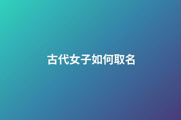 古代女子如何取名(古代女子取名字有什么讲究)-第1张-女孩起名-玄机派