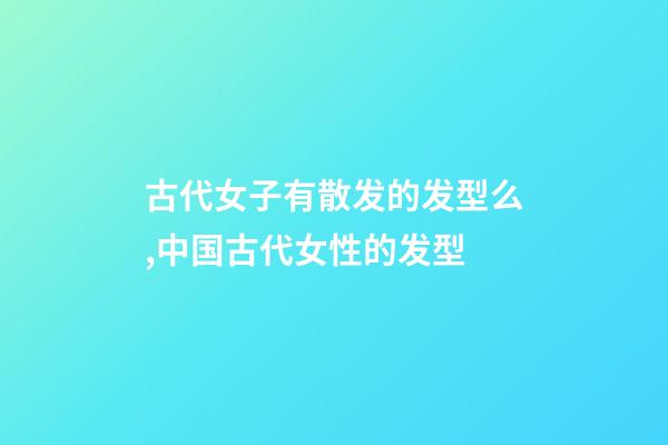 古代女子有散发的发型么,中国古代女性的发型-第1张-观点-玄机派