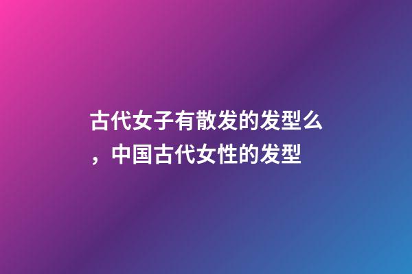 古代女子有散发的发型么，中国古代女性的发型-第1张-观点-玄机派