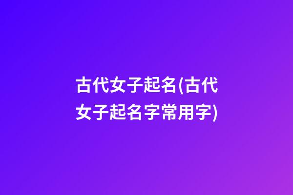 古代女子起名(古代女子起名字常用字)