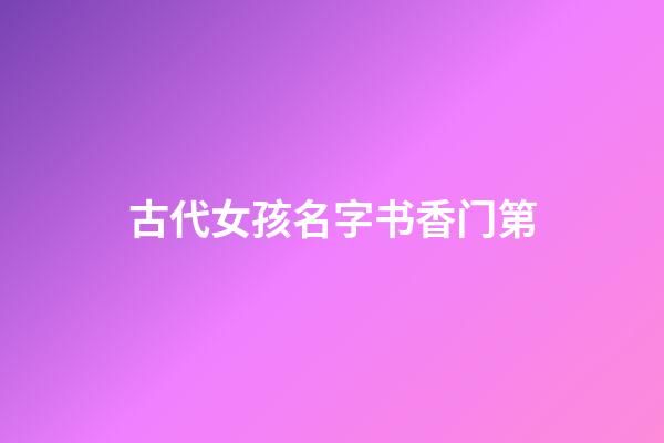 古代女孩名字书香门第(书香的女孩名字)-第1张-女孩起名-玄机派
