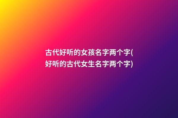 古代好听的女孩名字两个字(好听的古代女生名字两个字)