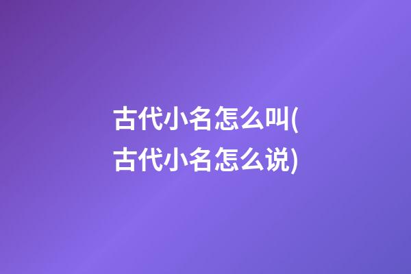 古代小名怎么叫(古代小名怎么说)