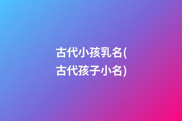 古代小孩乳名(古代孩子小名)