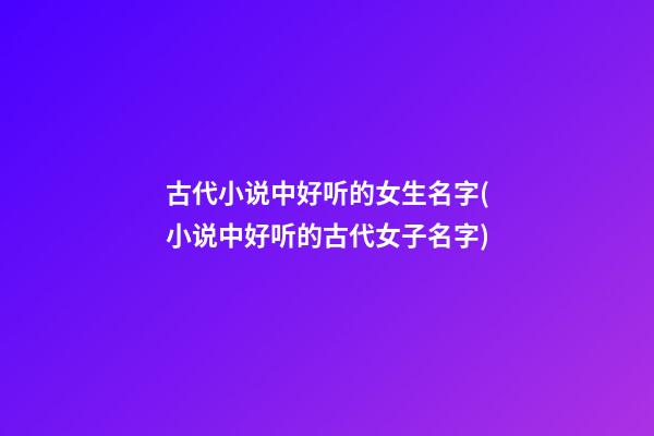 古代小说中好听的女生名字(小说中好听的古代女子名字)