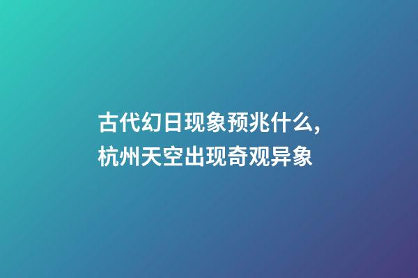 古代幻日现象预兆什么,杭州天空出现奇观异象-第1张-观点-玄机派